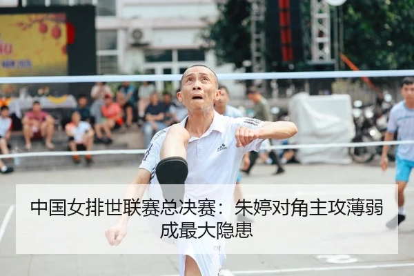 中国女排世联赛总决赛：朱婷对角主攻薄弱成最大隐患