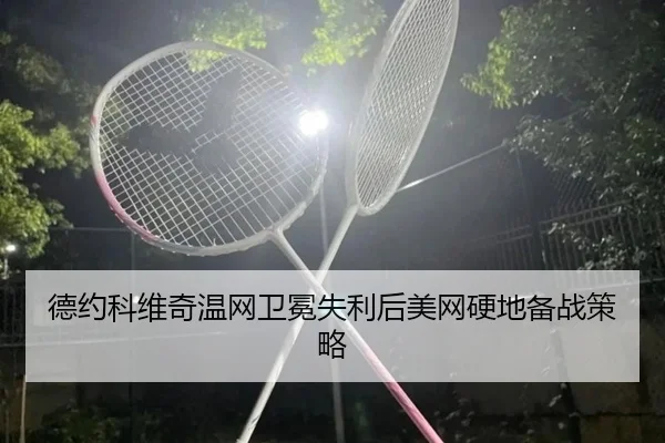 德约科维奇温网卫冕失利后美网硬地备战策略