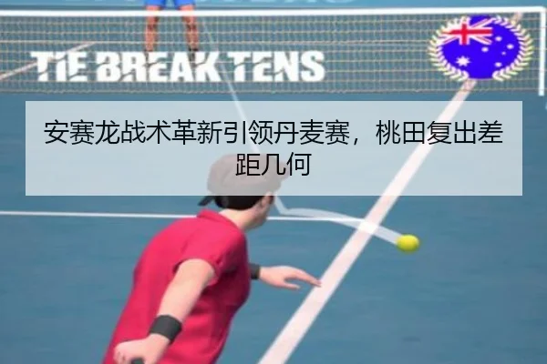 安赛龙战术革新引领丹麦赛，桃田复出差距几何