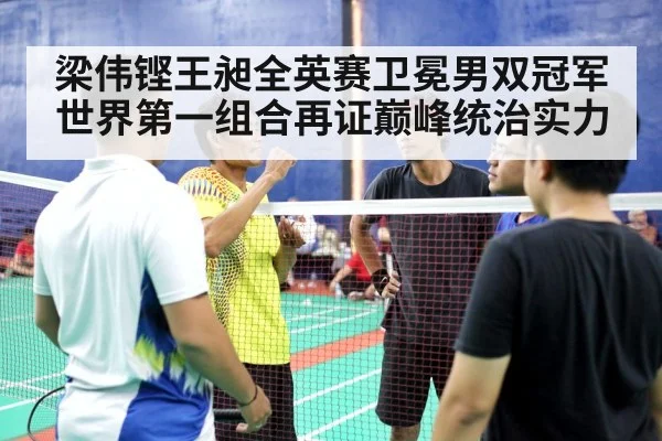 梁伟铿王昶全英赛卫冕男双冠军世界第一组合再证巅峰统治实力