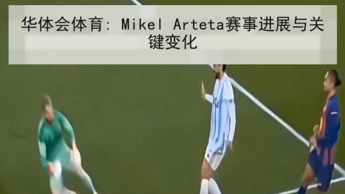 华体会体育: Mikel Arteta赛事进展与关键变化