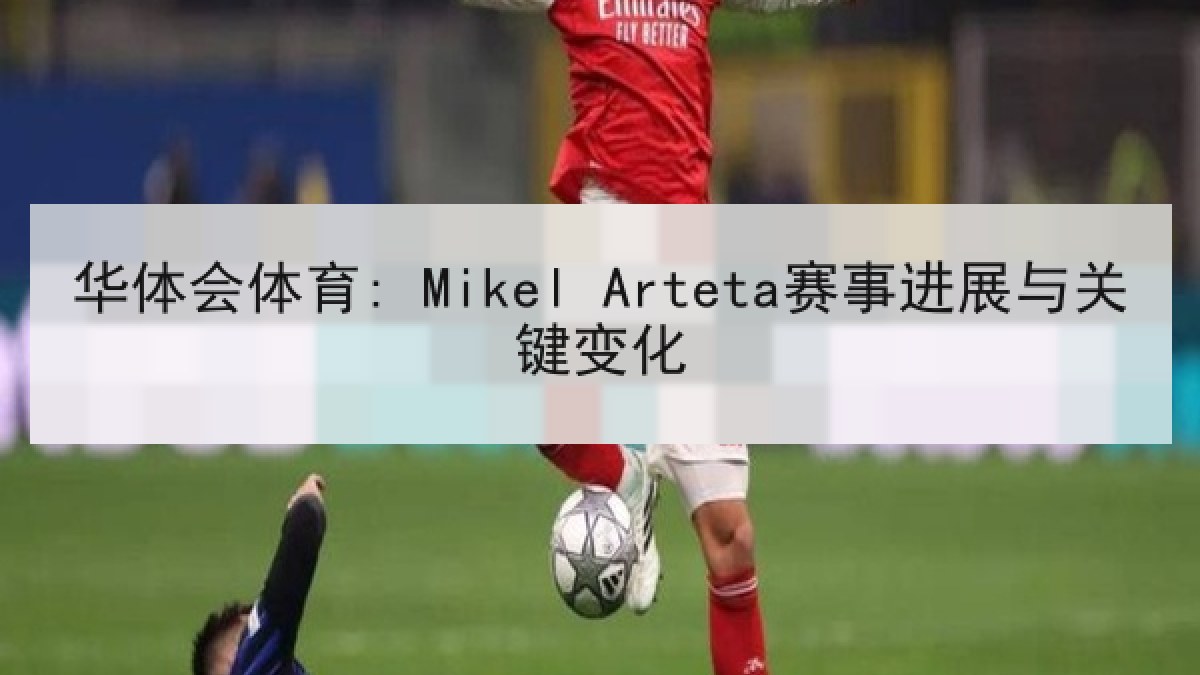 华体会体育: Mikel Arteta赛事进展与关键变化