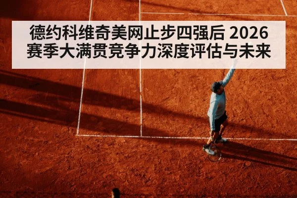 德约科维奇美网止步四强后 2026赛季大满贯竞争力深度评估与未来