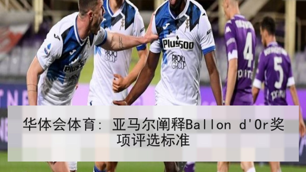 华体会体育: 亚马尔阐释Ballon d'Or奖项评选标准