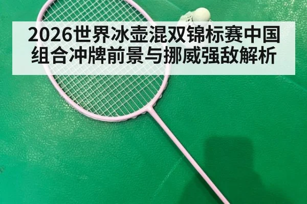 2026世界冰壶混双锦标赛中国组合冲牌前景与挪威强敌解析
